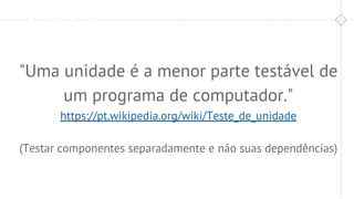 Pré-Validação
"Uma unidade é a menor parte testável de
um programa de computador."
https://pt.wikipedia.org/wiki/Teste_de_unidade
(Testar componentes separadamente e não suas dependências)
 