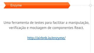 Enzyme
Uma ferramenta de testes para facilitar a manipulação,
verificação e mockagem de componentes React.
http://airbnb.io/enzyme/
 