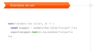 Exemplos de uso
test('renders the title', () => {
const wrapper = render(<Foo title="unique" />);
expect(wrapper.text()).to.contain('unique');
});
 
