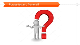 Porque testar o frontend?
 