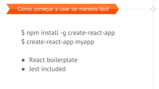 Como começar a usar da maneira fácil
$ npm install -g create-react-app
$ create-react-app myapp
● React boilerplate
● Jest included
 
