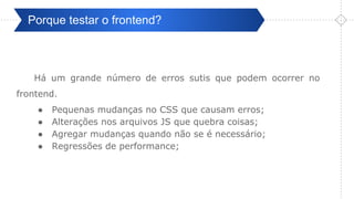 Pré-ValidaçãoPorque testar o frontend?
Há um grande número de erros sutis que podem ocorrer no
frontend.
● Pequenas mudanças no CSS que causam erros;
● Alterações nos arquivos JS que quebra coisas;
● Agregar mudanças quando não se é necessário;
● Regressões de performance;
 
