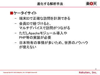 進化する解析手法

■ケータイサイト
 – 端末IDで正確な訪問を計測できる
 – 会員IDで紐づけると、
   マルチデバイスで訪問がつながる
 – ただしApacheモジュール導入や
   PHP等の実装が必要
 – 日本特有の事情が多いため、世界のノウハウ
   が使えない




                          35
 