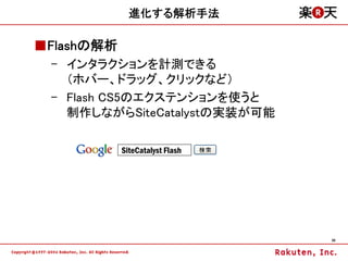 進化する解析手法

■Flashの解析
 – インタラクションを計測できる
   （ホバー、ドラッグ、クリックなど）
 – Flash CS5のエクステンションを使うと
   制作しながらSiteCatalystの実装が可能

            SiteCatalyst Flash




                                 36
 