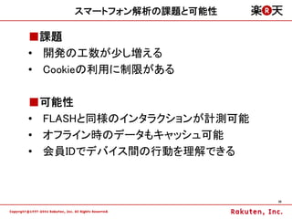スマートフォン解析の課題と可能性

■課題
• 開発の工数が少し増える
• Cookieの利用に制限がある

■可能性
• FLASHと同様のインタラクションが計測可能
• オフライン時のデータもキャッシュ可能
• 会員IDでデバイス間の行動を理解できる



                           39
 