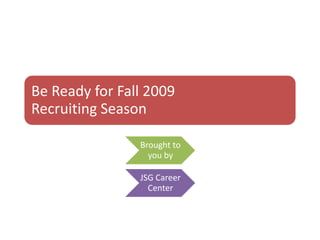 Be Ready for Fall 2009
Recruiting Season

                Brought to
                  you by

                JSG Career
                  Center
 
