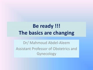 Be ready !!! 
The basics are changing 
Dr/ Mahmoud Abdel-Aleem 
Assistant Professor of Obstetrics and 
Gynecology 
 