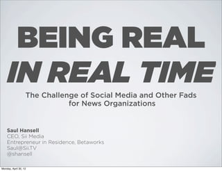 BEING REAL
IN REAL TIME
The Challenge of Social Media and Other Fads
for News Organizations

Saul Hansell
CEO, Sii Media
Entrepreneur in Residence, Betaworks
Saul@Sii.TV
@shansell
Monday, April 30, 12

 