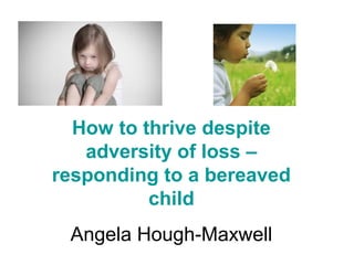 How to thrive despite
adversity of loss –
responding to a bereaved
child
Angela Hough-Maxwell
 