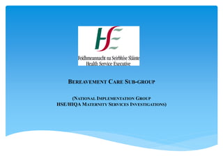 BEREAVEMENT CARE SUB-GROUP
(NATIONAL IMPLEMENTATION GROUP
HSE/HIQA MATERNITY SERVICES INVESTIGATIONS)
 