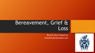 Bereavement, Grief &
Loss
Revd Dr Paul Fitzpatrick
winterbirder@outlook.com
 