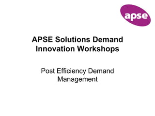 APSE Solutions Demand 
Innovation Workshops 
Post Efficiency Demand 
Management 
 
