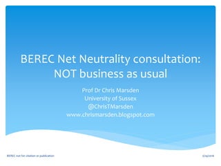 BEREC Net Neutrality consultation:
NOT business as usual
Prof Dr Chris Marsden
University of Sussex
@ChrisTMarsden
www.chrismarsden.blogspot.com
2/24/2016BEREC not for citation or publication
 