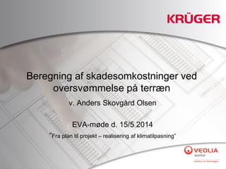 Beregning af skadesomkostninger ved
oversvømmelse på terræn
v. Anders Skovgård Olsen
EVA-møde d. 15/5 2014
“Fra plan til projekt – realisering af klimatilpasning”
 