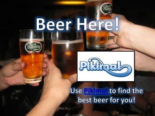 Beer Here! Use Pikimal to find the best beer for you! 