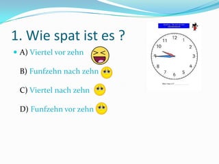1. Wie spat ist es ?
 A) Viertel vor zehn
B) Funfzehn nach zehn
C) Viertel nach zehn
D) Funfzehn vor zehn
 