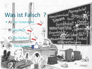 Was ist Falsch ?
 A) Der Unterricht
B) Das Fach
C) Die Fächer
D) Das Stunde
 