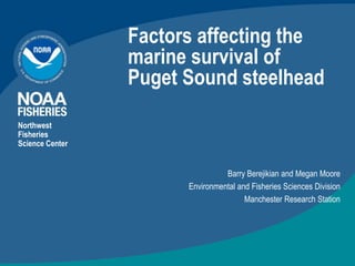 Factors affecting the
marine survival of
Puget Sound steelhead
Northwest
Fisheries
Science Center
Barry Berejikian and Megan Moore
Environmental and Fisheries Sciences Division
Manchester Research Station
 