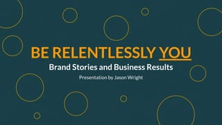 BE RELENTLESSLY YOU
Brand Stories and Business Results
Presentation by Jason Wright
 