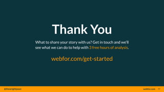 @thewrightjason webfor.com
Thank You
77
What to share your story with us? Get in touch and we’ll
see what we can do to help with 3 free hours of analysis.
webfor.com/get-started
 