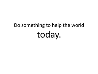 Do something to help the world
         today.
 