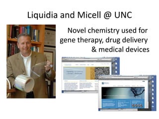 Liquidia and Micell @ UNC
                         Novel chemistry used for
                       gene therapy, drug delivery
                                & medical devices




Faculty lead, but many graduate students on team.
 