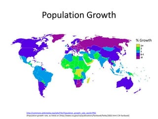 Population Growth

                                                                                                                     % Growth




http://commons.wikimedia.org/wiki/File:Population_growth_rate_world.PNG
(Population growth rate, as listed on [http://www.cia.gov/cia/publications/factbook/fields/2002.html CIA factbook]
 