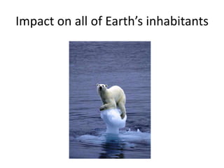 Impact on all of Earth’s inhabitants
 