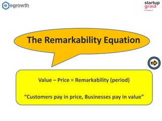 The Remarkability Equation
Value – Price = Remarkability (period)
“Customers pay in price, Businesses pay in value”
 