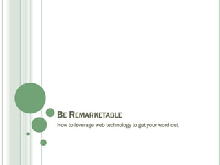 BE REMARKETABLE
How to leverage web technology to get your word out

 