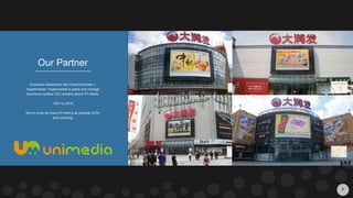 4
Our Partner
Exclusive relationship with China’s Number 1
Supermarket / Hypermarket to place and manage
enormous outdoor LED screens above RT-Marts.
100+ by 2016
Aim to cover as many RT-Mart’s as possible (370+
and counting)
 