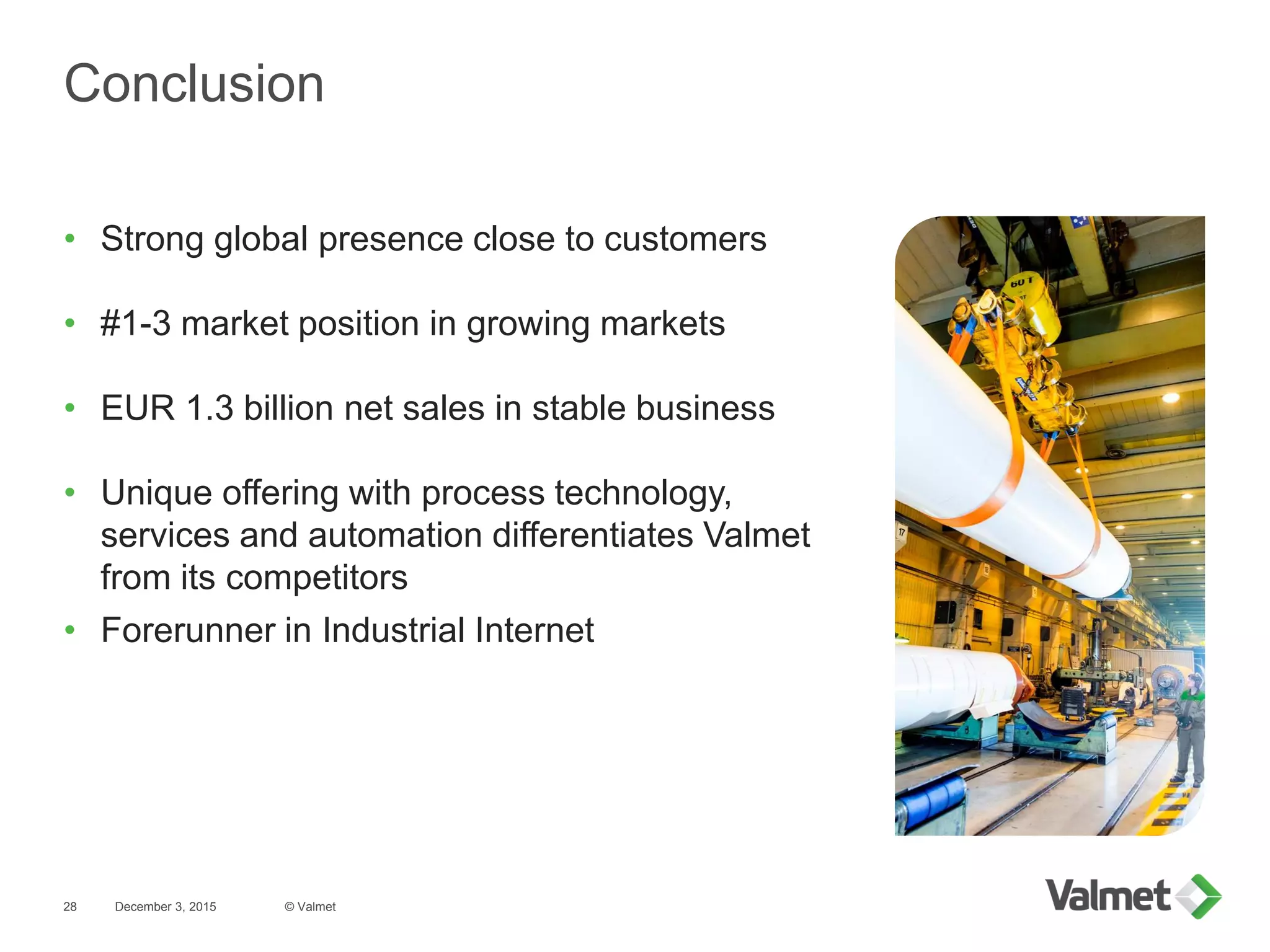 Conclusion
• Strong global presence close to customers
• #1-3 market position in growing markets
• EUR 1.3 billion net sales in stable business
• Unique offering with process technology,
services and automation differentiates Valmet
from its competitors
• Forerunner in Industrial Internet
December 3, 2015 © Valmet28
 