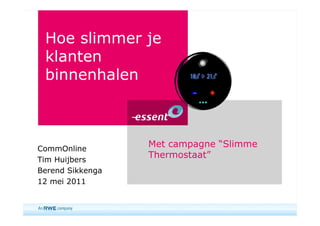 Hoe slimmer je
 klanten
 binnenhalen



CommOnline
                  Met campagne “Slimme
Tim Huijbers
                  Thermostaat”
Berend Sikkenga
12 mei 2011


                                         1
 