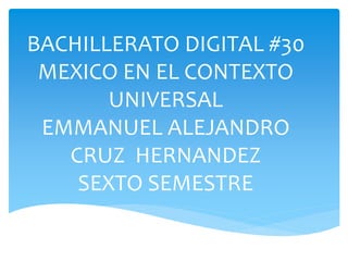 BACHILLERATO DIGITAL #30
MEXICO EN EL CONTEXTO
UNIVERSAL
EMMANUEL ALEJANDRO
CRUZ HERNANDEZ
SEXTO SEMESTRE
 