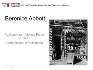 História das Artes Visuais Contemporâneas




Berenice Abbott

Realizado por: Moisés Paiva
         nº 53413
Comunicação e Multimédia




01-11-2012                                               1
 