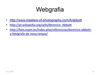 Webgrafia
• http://www.masters-of-photography.com/A/abbott
• http://pt.wikipedia.org/wiki/Berenice_Abbott
• http://foto.espm.br/index.php/referencias/berenice-abbott-
  a-fotografa-de-nova-iorque/




01-11-2012                                                     13
 