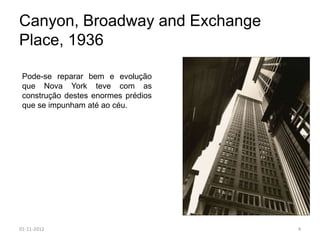 Canyon, Broadway and Exchange
Place, 1936

 Pode-se reparar bem e evolução
 que Nova York teve com as
 construção destes enormes prédios
 que se impunham até ao céu.




01-11-2012                           4
 
