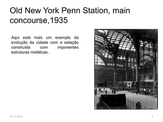 Old New York Penn Station, main
concourse,1935
 Aqui está mais um exemplo da
 evolução da cidade com a estação
 construída      com    imponentes
 estruturas metálicas .




01-11-2012                           6
 