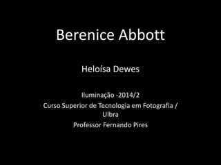 Berenice Abbott 
Heloísa Dewes 
Iluminação -2014/2 
Curso Superior de Tecnologia em Fotografia / 
Ulbra 
Professor Fernando Pires 
 