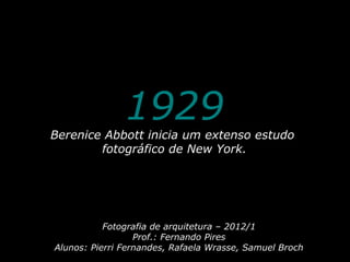 1929
Berenice Abbott inicia um extenso estudo
        fotográfico de New York.




           Fotografia de arquitetura – 2012/1
                  Prof.: Fernando Pires
Alunos: Pierri Fernandes, Rafaela Wrasse, Samuel Broch
 