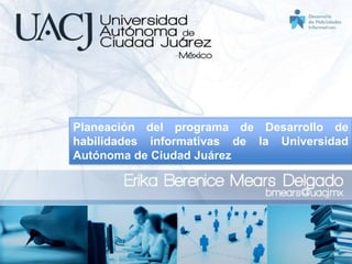 Planeación del programa de Desarrollo de
habilidades informativas de la Universidad
Autónoma de Ciudad Juárez
 