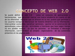 Se puede definir la web 2.0
como un conjunto de aplicaciones y
herramientas, que permiten marcar una nueva tendencia en cu...