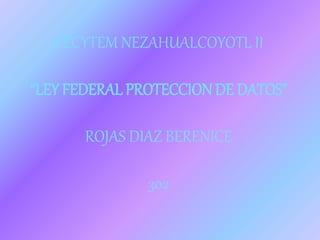 CECYTEM NEZAHUALCOYOTL II 
“LEY FEDERAL PROTECCION DE DATOS” 
ROJAS DIAZ BERENICE 
302 
 