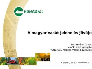 A magyar vasút jelene és jövője Dr. Berényi János elnök-vezérigazgató HUNGRAIL Magyar Vasúti Egyesülés Budapest, 2009. szeptember 22.  