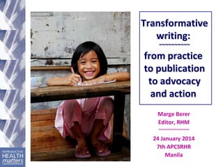 Transformative
writing:
~~~~~~~~~~

from practice
to publication
to advocacy
and action
Marge Berer
Editor, RHM
~~~~~~~~~~
24 January 2014
7th APCSRHR
Manila

 