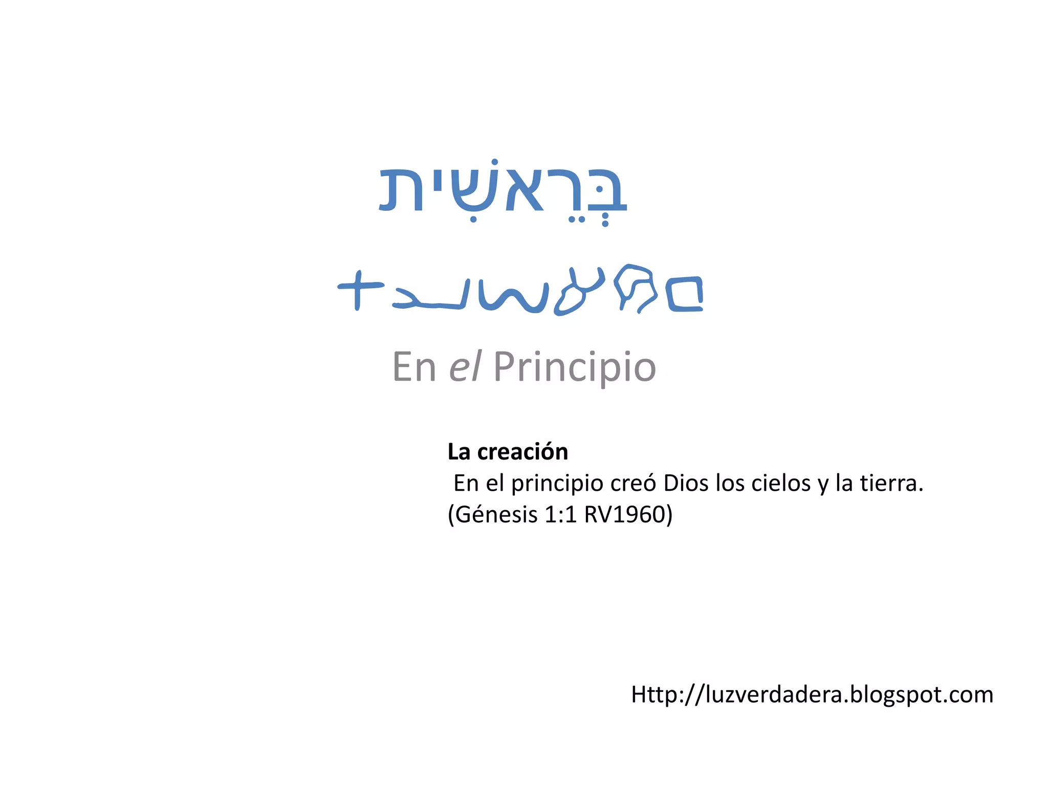 tyvarb
En el Principio
La creación
En el principio creó Dios los cielos y la tierra.
(Génesis 1:1 RV1960)
‫ית‬ ִׁ‫אש‬ ֵ‫ְּר‬‫ב‬
Http://luzverdadera.blogspot.com
 