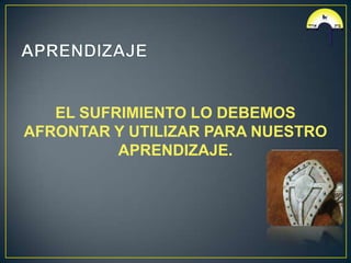 EL SUFRIMIENTO LO DEBEMOS
AFRONTAR Y UTILIZAR PARA NUESTRO
          APRENDIZAJE.
 