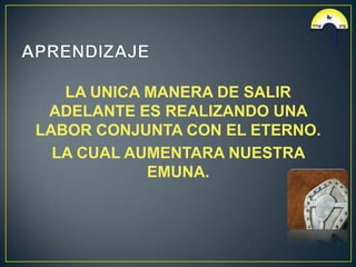 LA UNICA MANERA DE SALIR
 ADELANTE ES REALIZANDO UNA
LABOR CONJUNTA CON EL ETERNO.
  LA CUAL AUMENTARA NUESTRA
            EMUNA.
 