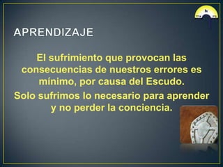 El sufrimiento que provocan las
 consecuencias de nuestros errores es
     mínimo, por causa del Escudo.
Solo sufrimos lo necesario para aprender
       y no perder la conciencia.
 