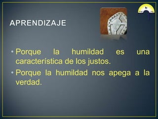 • Porque     la    humildad     es una
  característica de los justos.
• Porque la humildad nos apega a la
  verdad.
 